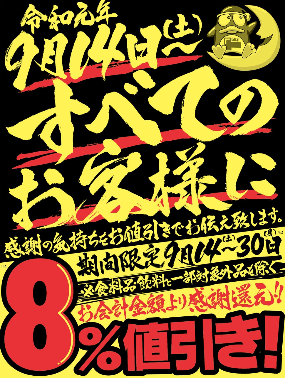 お会計金額より感謝還元 8％値引きキャンペーン ※食料品、飲料と一部対象外品を除く 令和元年9月14日（土）~ 全てのお客様に感謝の気持ちをお値引きでお伝え致します。　期間限定：2019年9月14（土）~2019年9月30日（月）