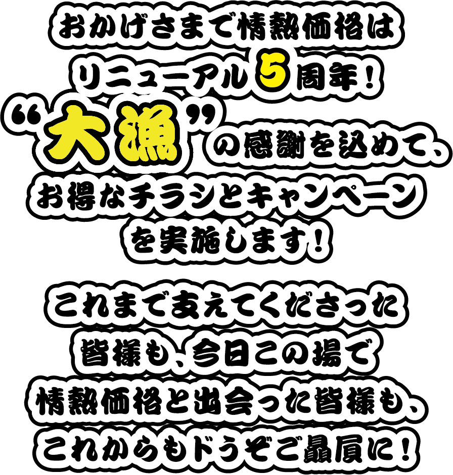 おかげさまで情熱価格はリニューアル5周年！「大漁」の感謝を込めて、お得なチラシとキャンペーンを実施します！これまで支えてくださった皆様も、今日この場で情熱価格と出会った皆様も、これからもドうぞご贔屓に！