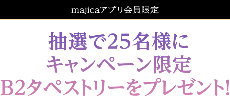 【majicaアプリ会員限定】抽選で25名様にキャンペーン限定B2タペストリーをプレゼント！