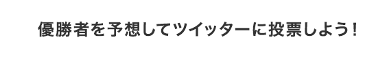 優勝者を予想してTwitterに投票しよう！