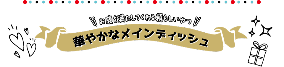 おなかを満たしてくれる頼もしいやつ「華やかなメインディッシュ」