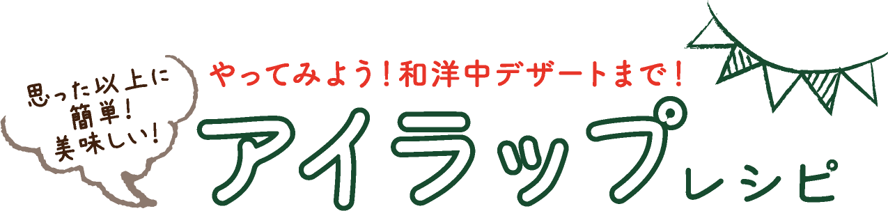 思った以上に簡単！美味しい！ やってみよう！和洋中デザートまで！アイラップレシピ