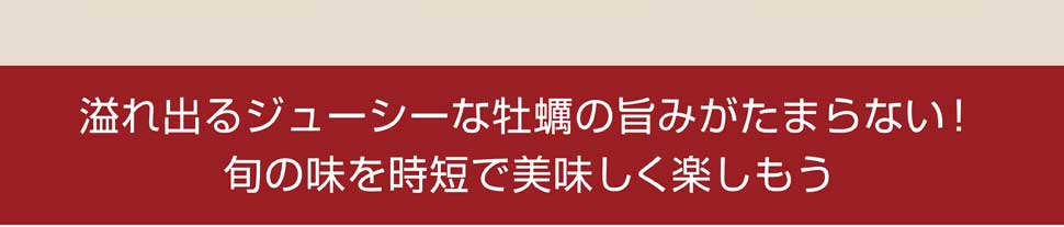 溢れ出るジューシーな牡蠣の旨みがたまらない! 旬の味を時短で美味しく楽しもう