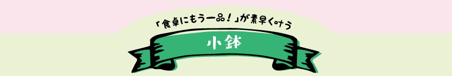 「食卓にもう一品！」が素早く叶う小鉢