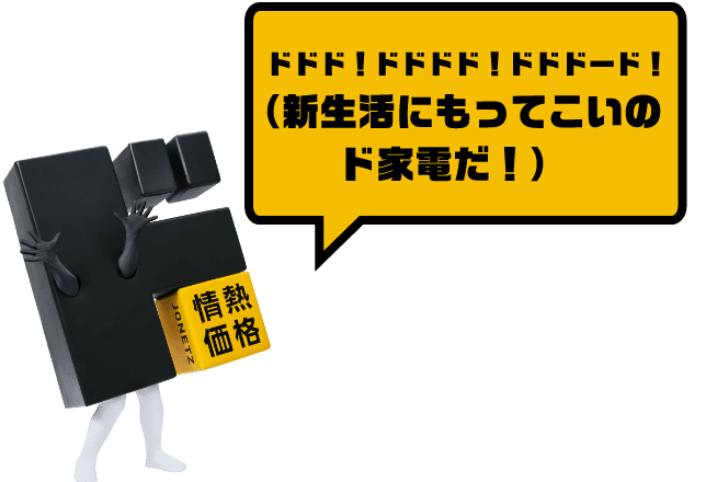 ドドド！ドドドド！ドドドード！（新生活にもってこいのド家電だ！）