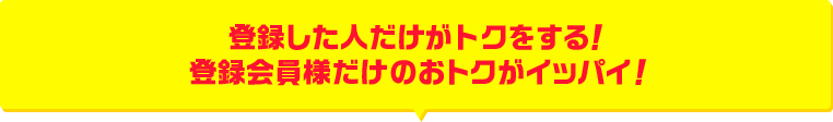 登録した人だけがトクをする!登録会員様だけのおトクがイッパイ!