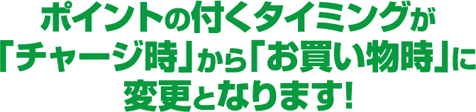 ポイントの付くタイミングが「チャージ時」から「お買い物時」に変更となります！