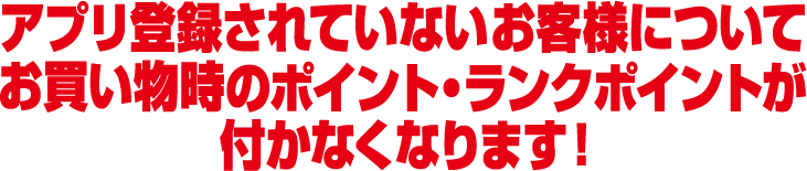 アプリ登録されていないお客様についてお買い物時のポイント・ランクポイントが付かなくなります！