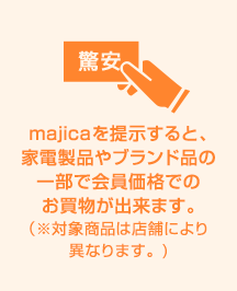 majicaを提示すると、家電製品やブランド品の一部で会員価格でのお買物が出来ます。(※対象商品は店舗により異なります。)