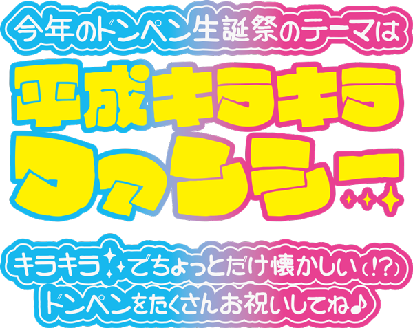 今年のドンペン生誕祭のテーマは、平成キラキラファンシー★ キラキラでちょっとだけ懐かしい(!?)ドンペンをたくさんお祝いしてね♪
