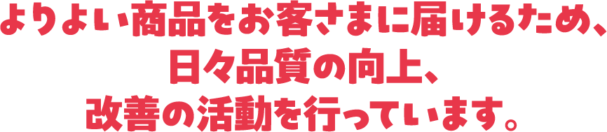 よりよい商品をお客さまに届けるため、日々品質の向上、改善の活動を行っています。