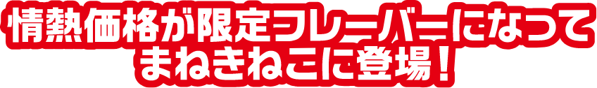 情熱価格が限定フレーバーになってまねきねこに登場！