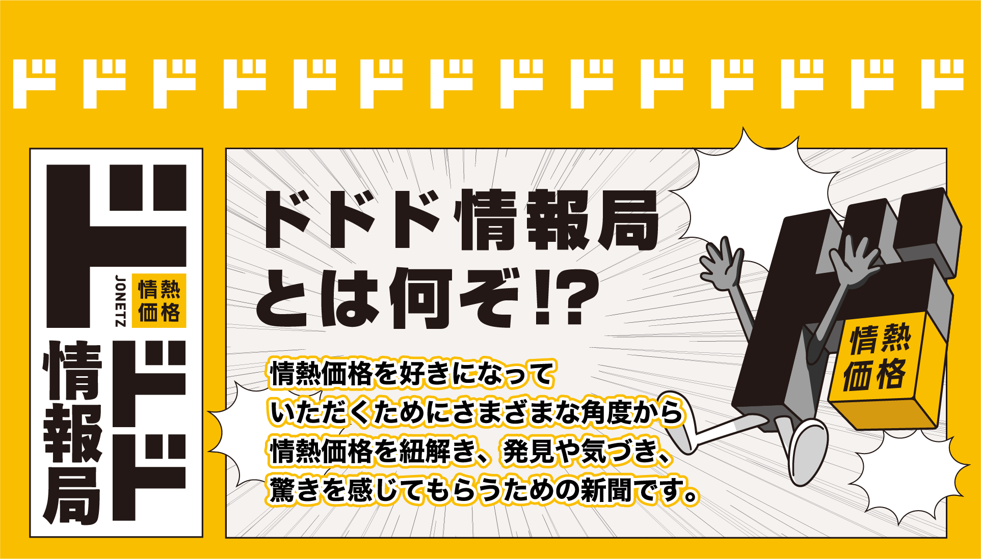 ドドド情報局とは何ぞ!?
情熱価格を好きになっていただくためにさまざまな角度から情熱価格を紐解き、発見や気づき、驚きを感じてもらうための新聞です。