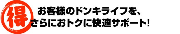 お客様のドンキライフを、さらにおトクに快適サポート!