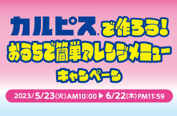 「カルピス®」で作ろう！
おうちで簡単アレンジメニュー キャンペーン