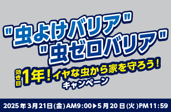 "虫よけバリア" "虫ゼロバリア" 
効き目1年！イヤな虫から家を守ろう！キャンペーン